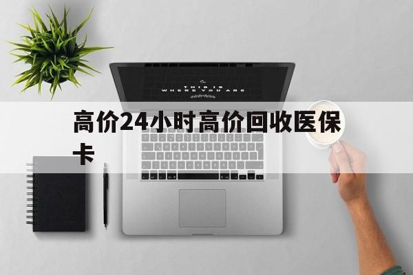 宁波最新的高价24小时高价回收医保卡方法分享(宁波高价回收医保卡联系方式教程)