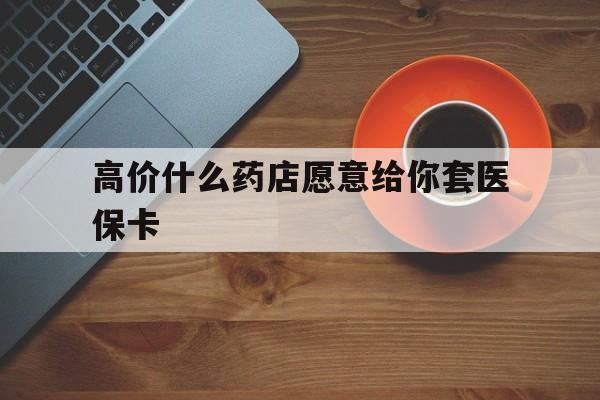 宁波最新的高价什么药店愿意给你套医保卡方法分享(宁波去药店套医保卡人家会给你套?教程)